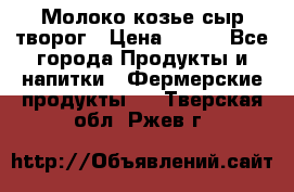 Молоко козье сыр творог › Цена ­ 100 - Все города Продукты и напитки » Фермерские продукты   . Тверская обл.,Ржев г.